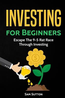 Investing for Beginners: Escape The 9-5 Rat Race Through Investing by Sutton, Sam