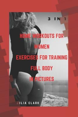 HOME WORKOUTS FOR WOMEN EXERCISES FOR TRAINING FULL BODY IN PICTURES (1,2,3 Parts) 3 in 1 by Clark, Julia