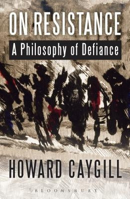 On Resistance: A Philosophy of Defiance by Caygill, Howard