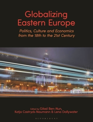 Globalizing Eastern Europe: Politics, Culture and Economics from the 18th to the 21st Century by Ben-Nun, Gilad