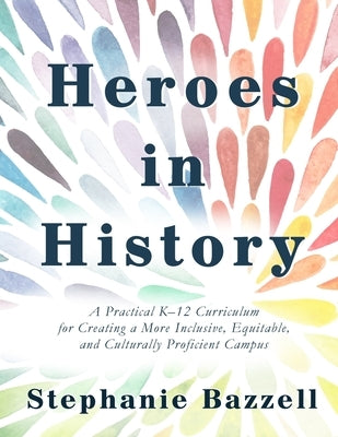 Heroes in History: A Practical K-12 Curriculum for Creating a More Inclusive, Equitable, and Culturally Proficient Campus by Bazzell, Stephanie