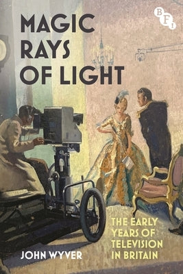 Magic Rays of Light: The Early Years of Television in Britain by Wyver, John