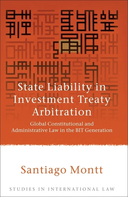 State Liability in Investment Treaty Arbitration: Global Constitutional and Administrative Law in the BIT Generation by Montt, Santiago