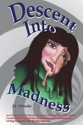 Descent Into Madness: An Uncensored, Sometimes Politically Incorrect Description of the Rollercoaster Ride of Emotions, Heartbreak, and Unce by Thiede, Jt