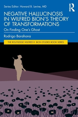 Negative Hallucinosis in Wilfred Bion's Theory of Transformations: On Finding One's Ghost by Rodrigo Barahona