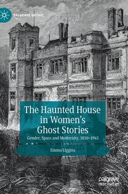 The Haunted House in Women's Ghost Stories: Gender, Space and Modernity, 1850-1945 by Liggins, Emma