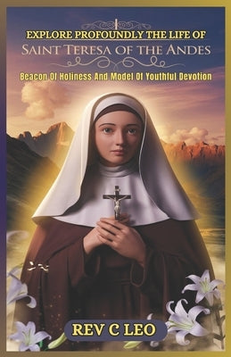 Explore Profoundly the Life of Saint Teresa of the Andes: Beacon Of Holiness And Model Of Youthful Devotion by Leo, C.