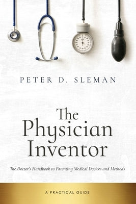 The Physician Inventor: The Doctor's Handbook to Patenting Medical Devices and Methods by Sleman, Peter D.