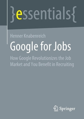 Google for Jobs: How Google Revolutionizes the Job Market and You Benefit in Recruiting by Knabenreich, Henner