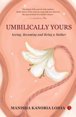 Umbilically Yours: Seeing, Becoming and Being a Mother by Manisha Kanoria Lohia