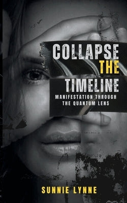 Collapse the Timeline: Manifestation Through the Quantum Lens by Lynne, Sunnie