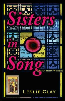Sisters in Song: Women Hymn Writers by Clay, Leslie