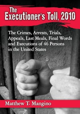 The Executioner's Toll, 2010: The Crimes, Arrests, Trials, Appeals, Last Meals, Final Words and Executions of 46 Persons in the United States by Mangino, Matthew T.