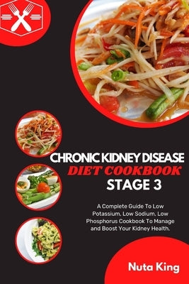Chronic Kidney Disease Diet Cookbook for Stage 3: A Complete Guide To Low Potassium, Low Sodium, Low Phosphorus Cookbook To Manage and Boost Your Kidn by King, Nuta
