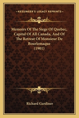 Memoirs Of The Siege Of Quebec, Capital Of All Canada, And Of The Retreat Of Monsieur De Bourlemaque (1901) by Gardiner, Richard