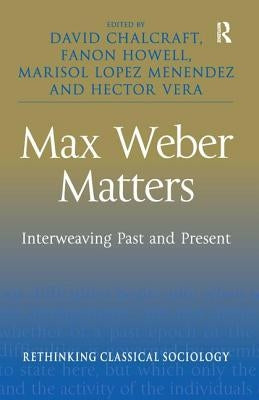 Max Weber Matters: Interweaving Past and Present by Chalcraft, David
