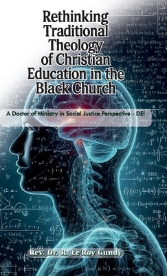 Rethinking Traditional Theology of Christian Education in the Black Church, A Doctor of Ministry in Social Justice Perspective - DEI by Gundy, Reginald Le'roy