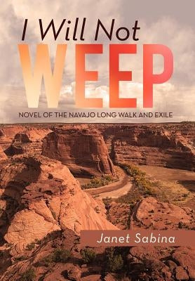 I Will Not Weep: A Novel of the Navajo Long Walk and Exile by Sabina, Janet