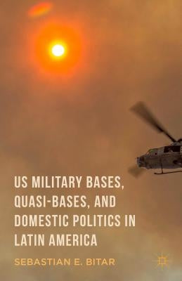 Us Military Bases, Quasi-Bases, and Domestic Politics in Latin America by Bitar, Sebastian E.