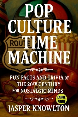 Pop Culture Time Machine: Fun Facts and Trivia of the 20th Century for Nostalgic Minds in Large Print by Knowlton, Jasper
