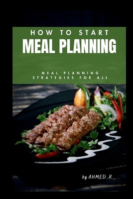 How to Start Meal Planning: Meal Planning Strategies for All by R, Ahmed