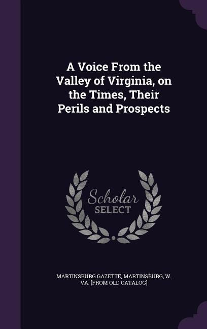 A Voice From the Valley of Virginia, on the Times, Their Perils and Prospects by Martinsburg Gazette, Martinsburg W. Va