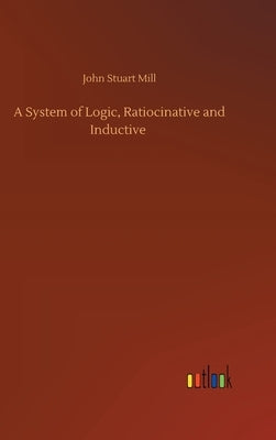 A System of Logic, Ratiocinative and Inductive by Mill, John Stuart