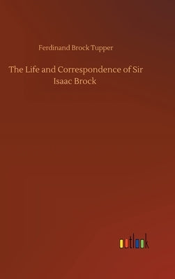 The Life and Correspondence of Sir Isaac Brock by Brock Tupper, Ferdinand