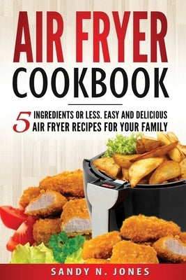 Air Fryer Cookbook: 5 Ingredients or Less. Easy and Delicious Air Fryer Recipes for Your Family by Jones, Sandy N.