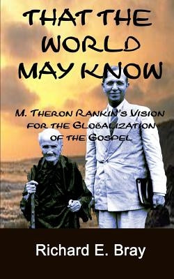That the World May Know: M. Theron Rankin's Vision for the Globalization of the Gospel by Bray, Richard E.