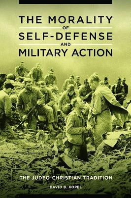 The Morality of Self-defense and Military Action: The Judeo-Christian Tradition by Kopel, David