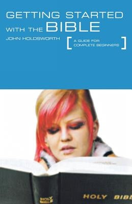 Getting Started with the Bible: A Guide for Complete Beginners by Holdsworth, John