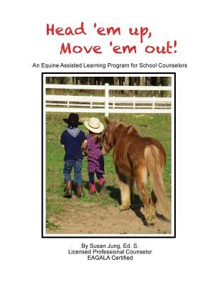 Head 'em Up! Move 'em Out!: An Equine Assisted Learning Program for School Counselors by Jung, Susan B.