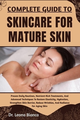 Complete Guide to Skincare for Mature Skin: Proven Daily Routines, Nutrient-Rich Treatments, And Advanced Techniques To Restore Elasticity, Hydration, by Bianca, Leona