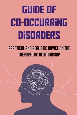 Guide Of Co-Occurring Disorders: Practical And Realistic Advice On The Therapeutic Relationship: Assessment Techniques To Co-Occurring Disorders Patie by Freiseis, Elin