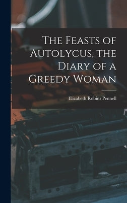 The Feasts of Autolycus, the Diary of a Greedy Woman by Pennell, Elizabeth Robins