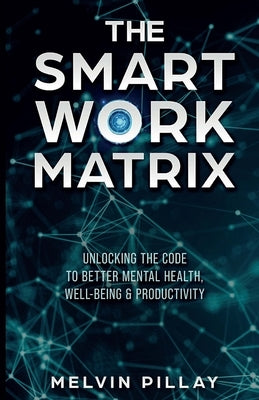 The Smart Work Matrix: Unlocking the Code to Better Mental Health, Well-Being & Productivity by Pillay, Melvin