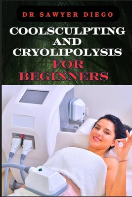 Coolsculpting and Cryolipolysis for Beginners: Effective Treatment Tips For Rapid Fat Reduction And Non-Invasive Body Techniques by Diego, Sawyer