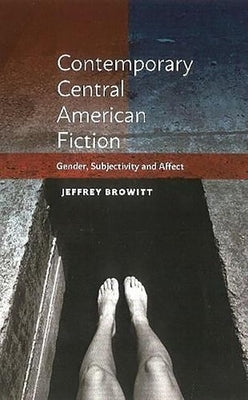 Contemporary Central American Fiction: Gender, Subjectivity and Affect by Browitt, Jeffrey