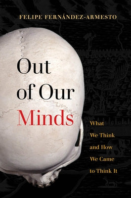 Out of Our Minds: What We Think and How We Came to Think It by Fernández-Armesto, Felipe