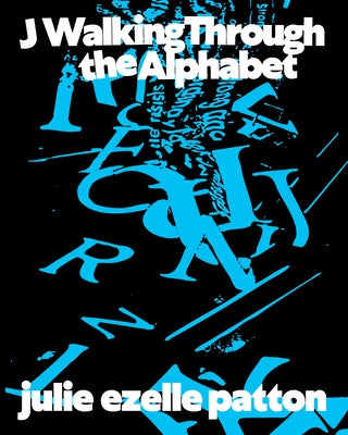 J Walking Through the Alphabet: The Selected Works of Julie Ezelle Patton: Collected Texts by Patton, Julie Ezelle