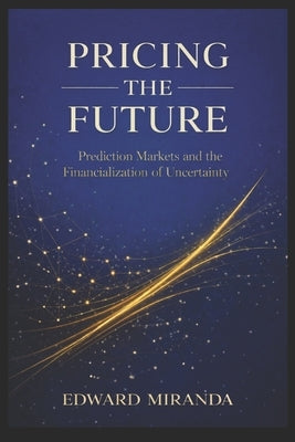 Pricing the Future: Prediction Markets and the Financialization of Uncertainty by Miranda, Edward