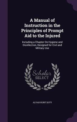 A Manual of Instruction in the Principles of Prompt Aid to the Injured: Including a Chapter On Hygiene and Disinfection, Designed for Civil and Milita by Doty, Alvah Hunt