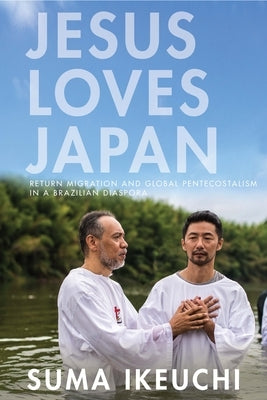Jesus Loves Japan: Return Migration and Global Pentecostalism in a Brazilian Diaspora by Ikeuchi, Suma