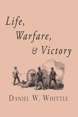 Life, Warfare, and Victory by Whittle, Daniel W.
