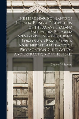 The Fibre Bearing Plants of Florida. Being a Description of the Agave Sisalana Sansivieria, Bromelia Sylvestris, Pineapple, Urena Lobata and Ramie Pla by Parsons, Charles W.
