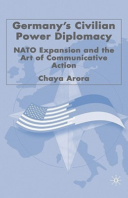 Germany's Civilian Power Diplomacy: NATO Expansion and the Art of Communicative Action by Arora, C.