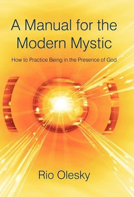 A Manual for the Modern Mystic: How to Practice Being in the Presence of God by Olesky, Rio