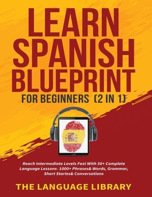 Learn Spanish Blueprint For Beginners (2 in 1): Reach Intermediate Levels Fast With 50+ Complete Language Lessons- 1000+ Phrases& Words, Grammar, Shor by The Language Library