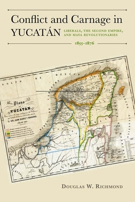 Conflict and Carnage in Yucatán: Liberals, the Second Empire, and Maya Revolutionaries, 1855-1876 by Richmond, Douglas W.